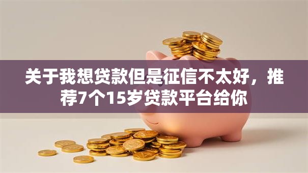 关于我想贷款但是征信不太好，推荐7个15岁贷款平台给你