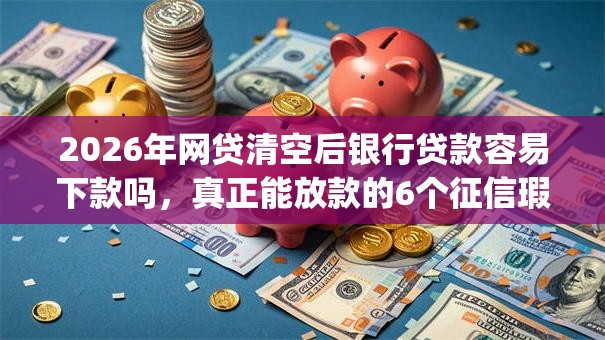 2026年网贷清空后银行贷款容易下款吗，真正能放款的6个征信瑕疵也能借网贷轻松下款的app推荐