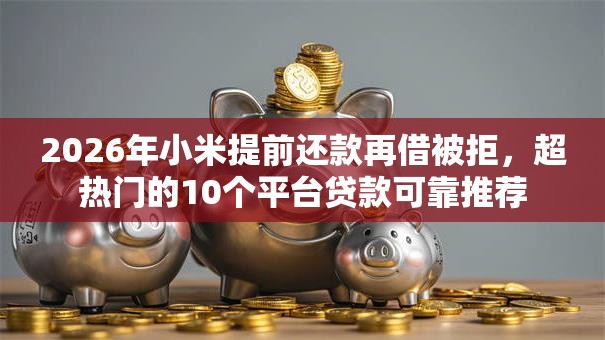 2026年小米提前还款再借被拒，超热门的10个平台贷款可靠推荐