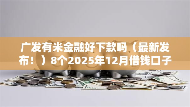 广发有米金融好下款吗(最新发布!)8个2025年12月借钱口子 广发有米金融好下款吗(最新发布!)8个2025年12月借钱口子