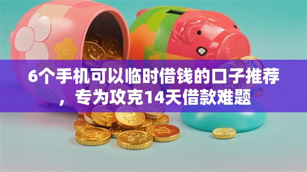 6个手机可以临时借钱的口子推荐,专为攻克14天借款难题 6个手机可以临时借钱的口子推荐,专为攻克14天借款难题