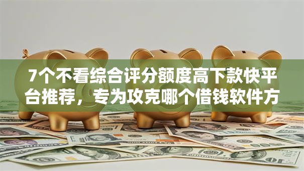 7个不看综合评分额度高下款快平台推荐,专为攻克哪个借钱软件方便难题 7个不看综合评分额度高下款快平台推荐,专为攻克哪个借钱软件方便难题