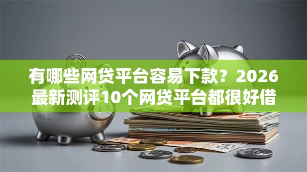 有哪些网贷平台容易下款?2026最新测评10个网贷平台都很好借钱 有哪些网贷平台容易下款?2026最新测评10个网贷平台都很好借钱