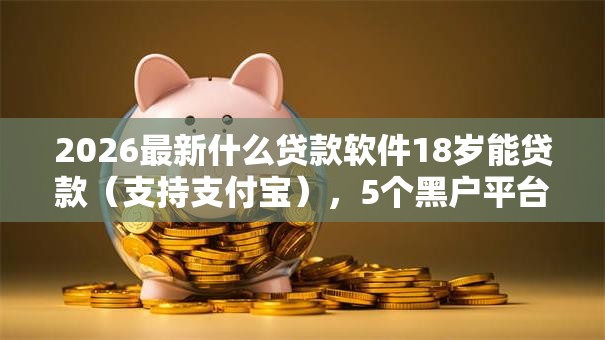 2026最新什么贷款软件18岁能贷款(支持支付宝),5个黑户平台最容易借到钱无私分享 2026最新什么贷款软件18岁能贷款(支持支付宝),5个黑户平台最容易借到钱无私分享