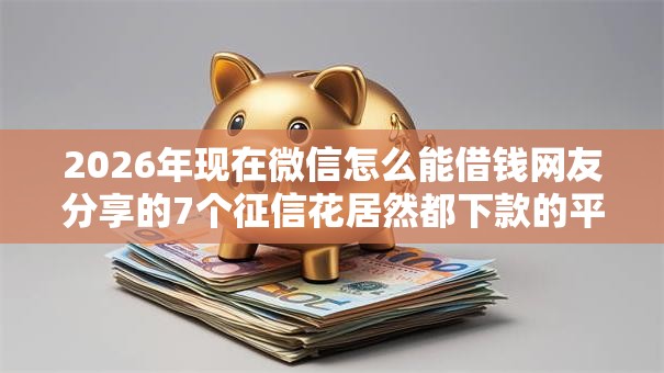 2026年现在微信怎么能借钱网友分享的7个征信花居然都下款的平台我觉得不错! 2026年现在微信怎么能借钱网友分享的7个征信花居然都下款的平台我觉得不错!