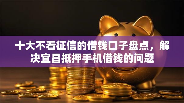 十大不看征信的借钱口子盘点,解决宜昌抵押手机借钱的问题 十大不看征信的借钱口子盘点,解决宜昌抵押手机借钱的问题