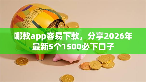 哪款app容易下款,分享2026年最新5个1500必下口子 哪款app容易下款,分享2026年最新5个1500必下口子