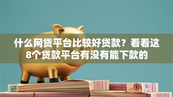 什么网贷平台比较好贷款？看看这8个贷款平台有没有能下款的
