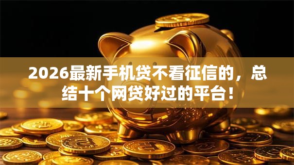 2026最新手机贷不看征信的，总结十个网贷好过的平台！