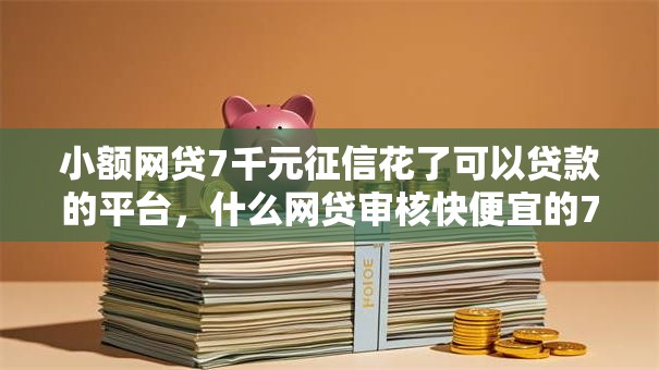 小额网贷7千元征信花了可以贷款的平台，什么网贷审核快便宜的7个平台介绍