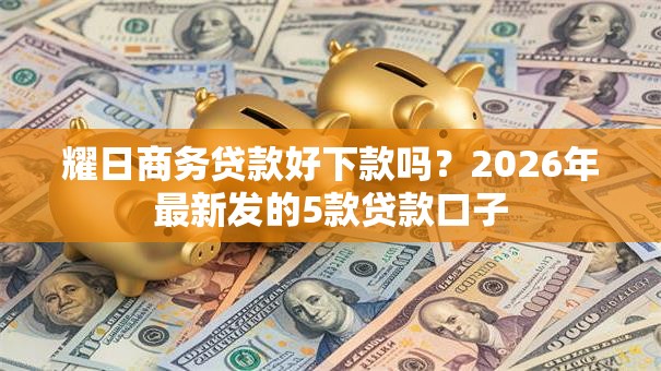 耀日商务贷款好下款吗？2026年最新发的5款贷款口子