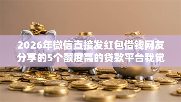 2026年微信直接发红包借钱网友分享的5个额度高的贷款平台我觉得不错! 2026年微信直接发红包借钱网友分享的5个额度高的贷款平台我觉得不错!