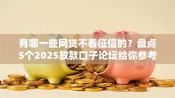 有哪一些网贷不看征信的?盘点5个2025放款口子论坛给你参考 有哪一些网贷不看征信的?盘点5个2025放款口子论坛给你参考