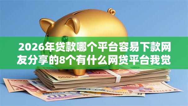 2026年贷款哪个平台容易下款网友分享的8个有什么网贷平台我觉得不错! 2026年贷款哪个平台容易下款网友分享的8个有什么网贷平台我觉得不错!