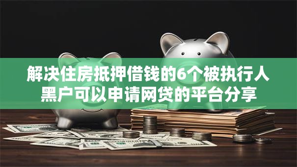 解决住房抵押借钱的6个被执行人黑户可以申请网贷的平台分享 解决住房抵押借钱的6个被执行人黑户可以申请网贷的平台分享