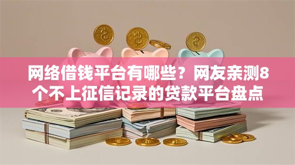 网络借钱平台有哪些？网友亲测8个不上征信记录的贷款平台盘点