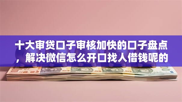 十大审贷口子审核加快的口子盘点，解决微信怎么开口找人借钱呢的问题