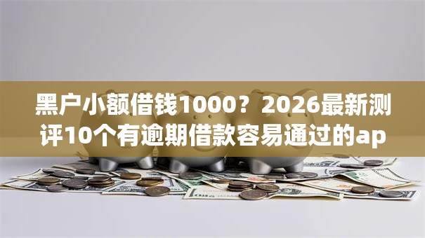 黑户小额借钱1000？2026最新测评10个有逾期借款容易通过的app