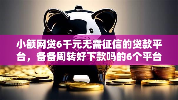 小额网贷6千元无需征信的贷款平台，备备周转好下款吗的6个平台介绍