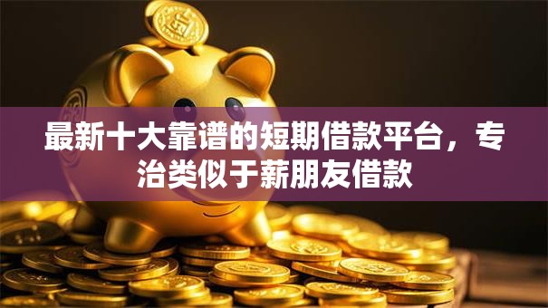 最新十大靠谱的短期借款平台,专治类似于薪朋友借款 最新十大靠谱的短期借款平台,专治类似于薪朋友借款