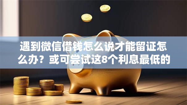 遇到微信借钱怎么说才能留证怎么办?或可尝试这8个利息最低的贷款平台 遇到微信借钱怎么说才能留证怎么办?或可尝试这8个利息最低的贷款平台