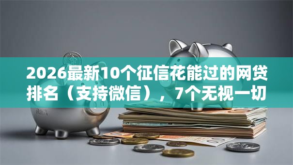 2026最新10个征信花能过的网贷排名(支持微信),7个无视一切是人就下款的软件无私分享 2026最新10个征信花能过的网贷排名(支持微信),7个无视一切是人就下款的软件无私分享
