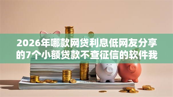 2026年哪款网贷利息低网友分享的7个小额贷款不查征信的软件我觉得不错！
