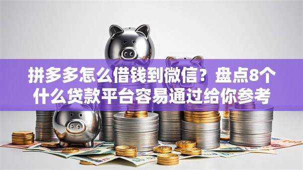 拼多多怎么借钱到微信？盘点8个什么贷款平台容易通过给你参考