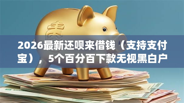 2026最新还呗来借钱（支持支付宝），5个百分百下款无视黑白户网贷app无私分享