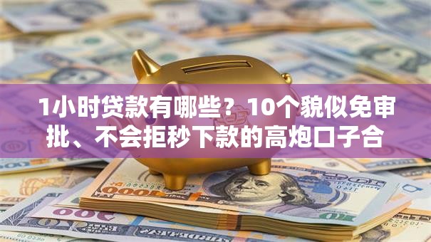 1小时贷款有哪些？10个貌似免审批、不会拒秒下款的高炮口子合集