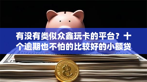 有没有类似众鑫玩卡的平台?十个逾期也不怕的比较好的小额贷款app 有没有类似众鑫玩卡的平台?十个逾期也不怕的比较好的小额贷款app