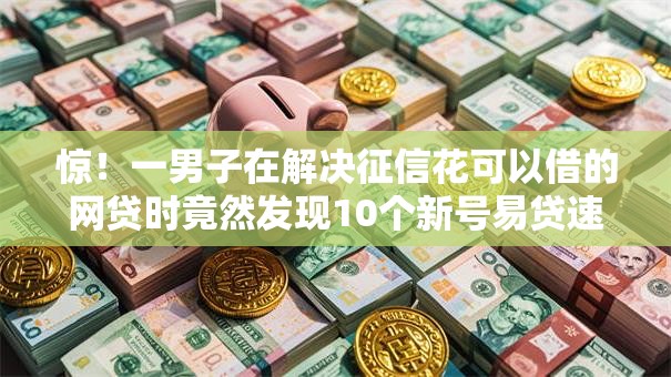 惊！一男子在解决征信花可以借的网贷时竟然发现10个新号易贷速审秒下款平台，事后分享了出来
