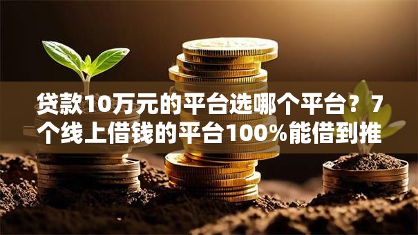 贷款10万元的平台选哪个平台?7个线上借钱的平台100%能借到推荐 贷款10万元的平台选哪个平台?7个线上借钱的平台100%能借到推荐