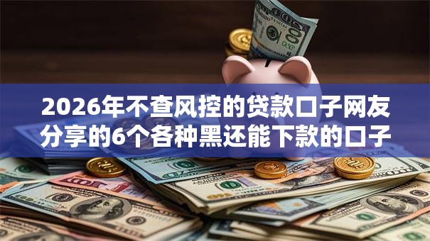 2026年不查风控的贷款口子网友分享的6个各种黑还能下款的口子我觉得不错！