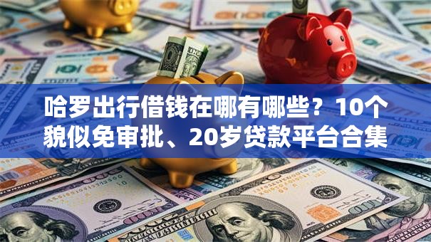 哈罗出行借钱在哪有哪些？10个貌似免审批、20岁贷款平台合集