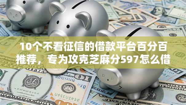 10个不看征信的借款平台百分百推荐,专为攻克芝麻分597怎么借钱难题 10个不看征信的借款平台百分百推荐,专为攻克芝麻分597怎么借钱难题