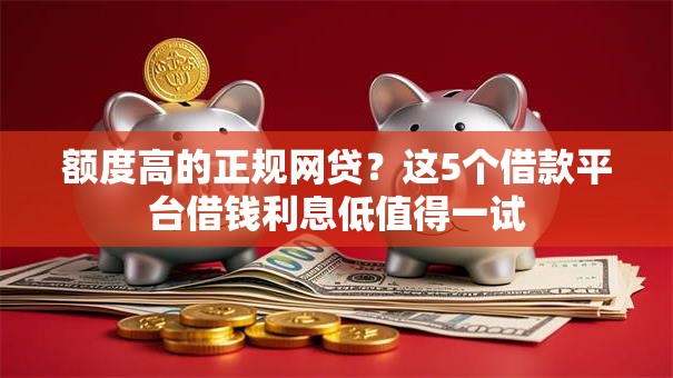 额度高的正规网贷?这5个借款平台借钱利息低值得一试 额度高的正规网贷?这5个借款平台借钱利息低值得一试