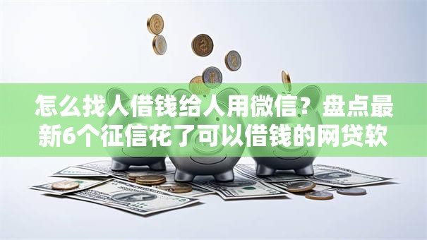 怎么找人借钱给人用微信？盘点最新6个征信花了可以借钱的网贷软件