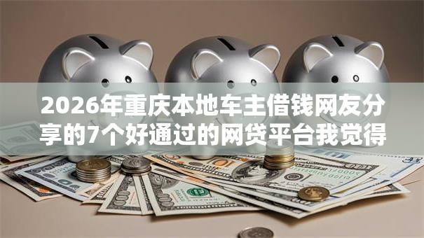 2026年重庆本地车主借钱网友分享的7个好通过的网贷平台我觉得不错！