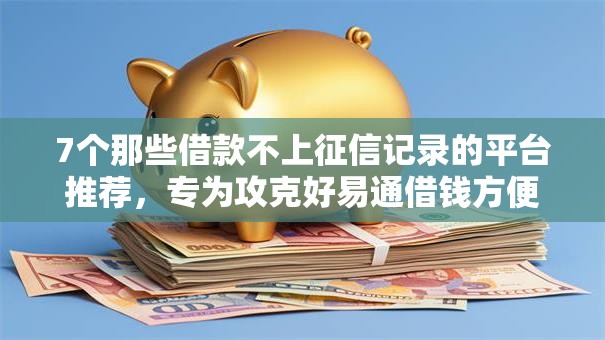 7个那些借款不上征信记录的平台推荐，专为攻克好易通借钱方便吗难题