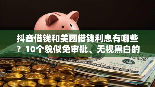 抖音借钱和美团借钱利息有哪些？10个貌似免审批、无视黑白的网贷软件合集