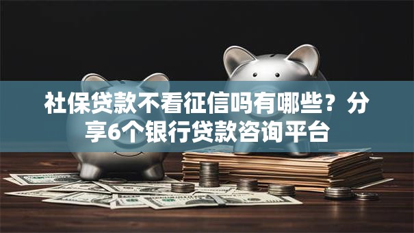 社保贷款不看征信吗有哪些?分享6个银行贷款咨询平台 社保贷款不看征信吗有哪些?分享6个银行贷款咨询平台