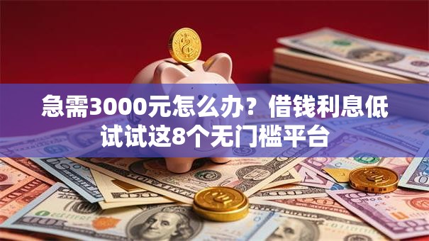 急需3000元怎么办？借钱利息低试试这8个无门槛平台