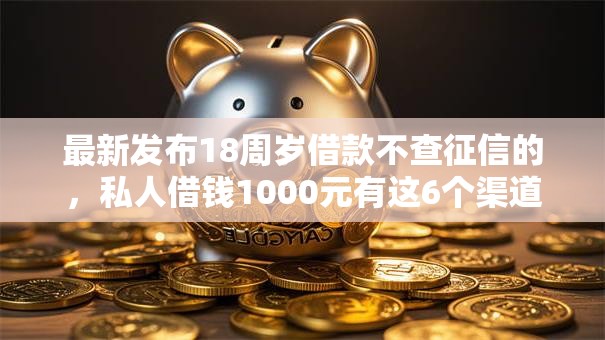 最新发布18周岁借款不查征信的,私人借钱1000元有这6个渠道 最新发布18周岁借款不查征信的,私人借钱1000元有这6个渠道