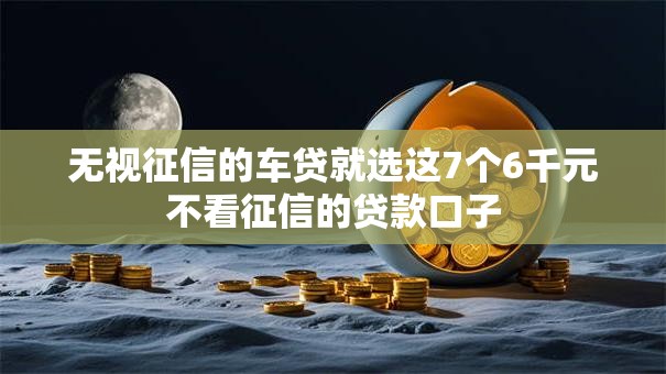 无视征信的车贷就选这7个6千元不看征信的贷款口子
