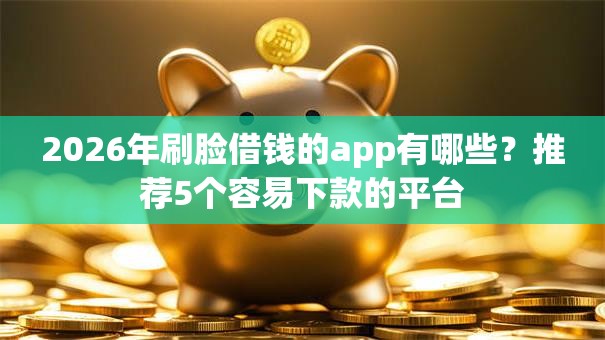 2026年刷脸借钱的app有哪些？推荐5个容易下款的平台