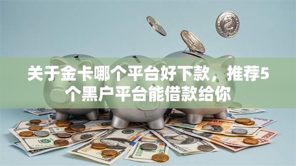 关于金卡哪个平台好下款，推荐5个黑户平台能借款给你