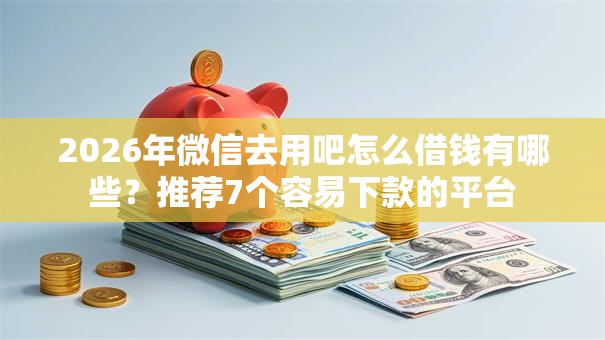 2026年微信去用吧怎么借钱有哪些？推荐7个容易下款的平台