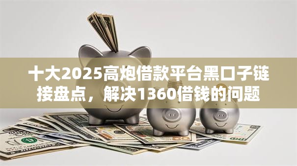 十大2025高炮借款平台黑口子链接盘点,解决1360借钱的问题 十大2025高炮借款平台黑口子链接盘点,解决1360借钱的问题