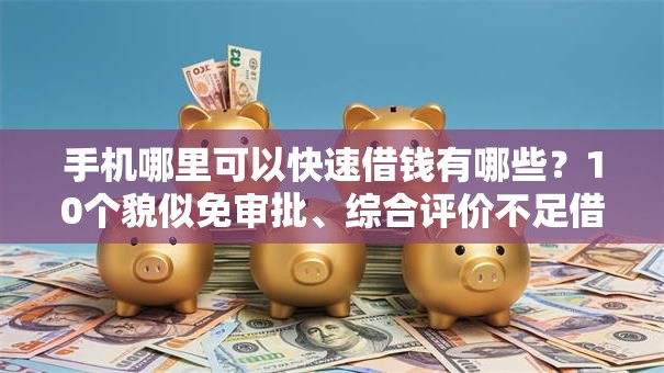 手机哪里可以快速借钱有哪些？10个貌似免审批、综合评价不足借款平台能够借到钱合集
